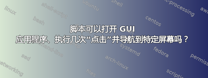 脚本可以打开 GUI 应用程序、执行几次“点击”并导航到特定屏幕吗？