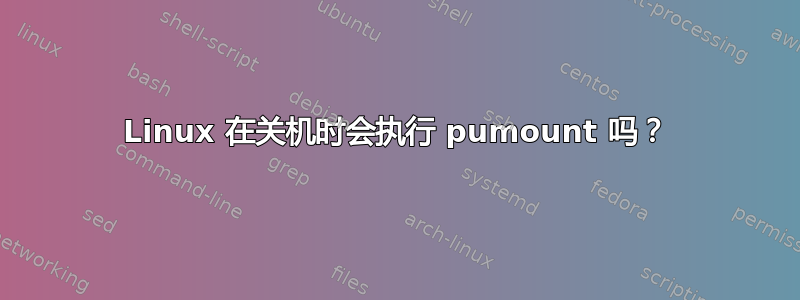 Linux 在关机时会执行 pumount 吗？