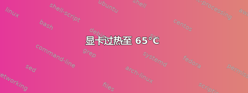 显卡过热至 65°C