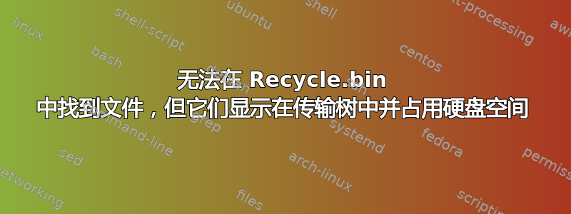 无法在 Recycle.bin 中找到文件，但它们显示在传输树中并占用硬盘空间