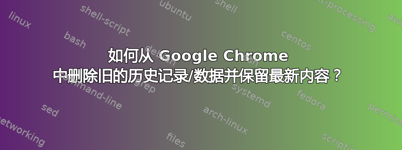 如何从 Google Chrome 中删除旧的历史记录/数据并保留最新内容？