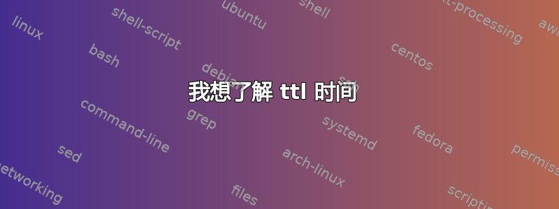 我想了解 ttl 时间 