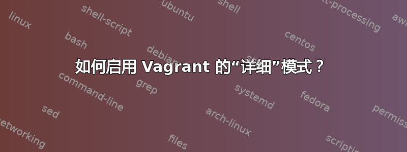 如何启用 Vagrant 的“详细”模式？