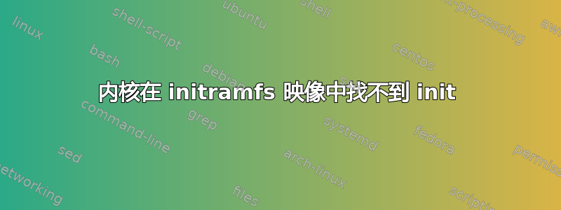 内核在 initramfs 映像中找不到 init