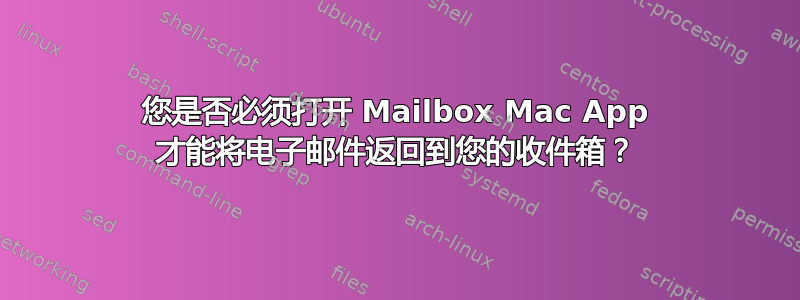 您是否必须打开 Mailbox Mac App 才能将电子邮件返回到您的收件箱？