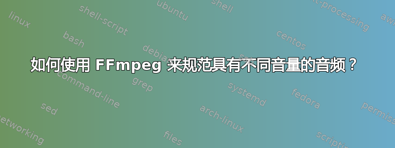 如何使用 FFmpeg 来规范具有不同音量的音频？