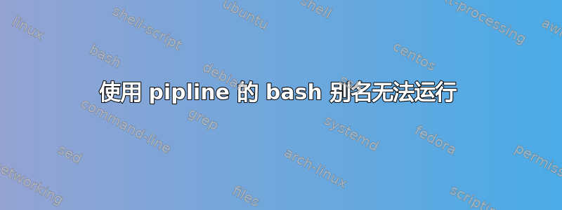 使用 pipline 的 bash 别名无法运行