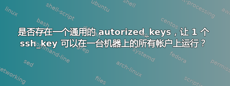 是否存在一个通用的 autorized_keys，让 1 个 ssh_key 可以在一台机器上的所有帐户上运行？