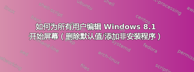 如何为所有用户编辑 Windows 8.1 开始屏幕（删除默认值/添加非安装程序）