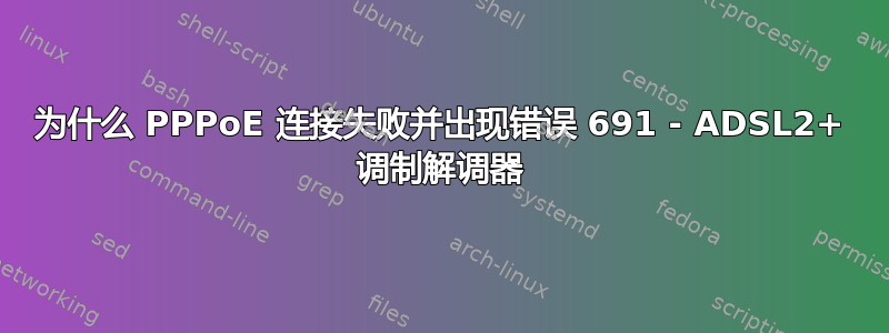 为什么 PPPoE 连接失败并出现错误 691 - ADSL2+ 调制解调器