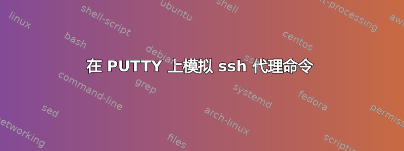 在 PUTTY 上模拟 ssh 代理命令