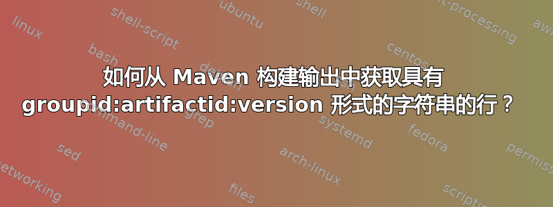 如何从 Maven 构建输出中获取具有 groupid:artifactid:version 形式的字符串的行？ 