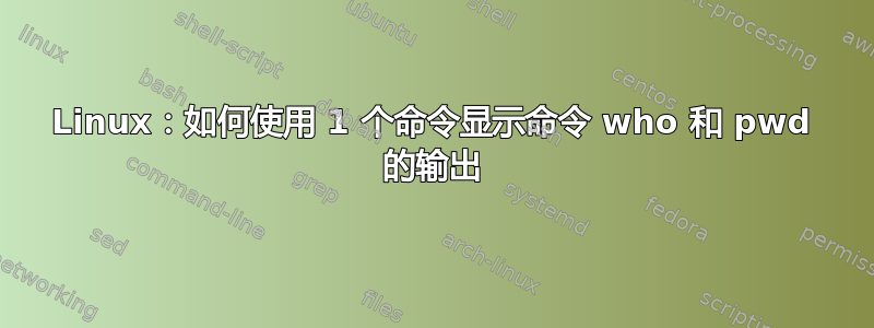 Linux：如何使用 1 个命令显示命令 who 和 pwd 的输出