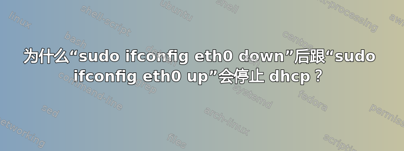 为什么“sudo ifconfig eth0 down”后跟“sudo ifconfig eth0 up”会停止 dhcp？