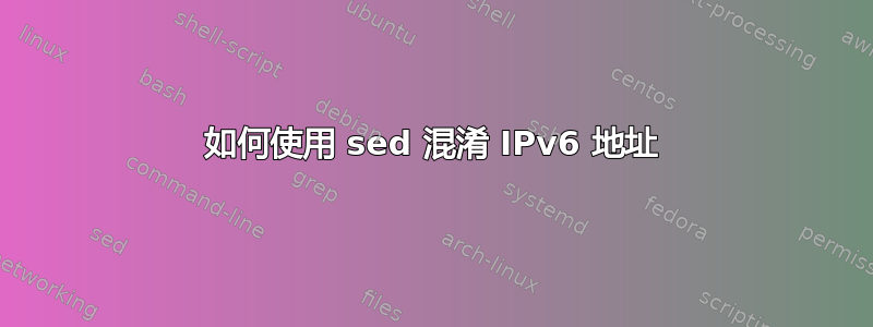 如何使用 sed 混淆 IPv6 地址