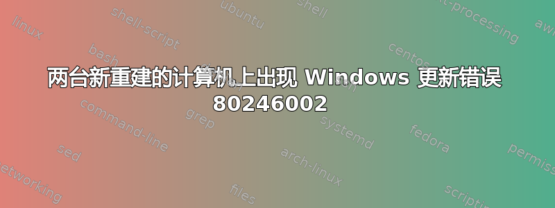 两台新重建的计算机上出现 Windows 更新错误 80246002 