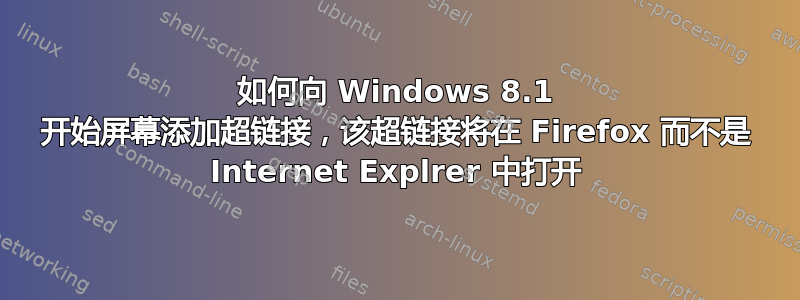 如何向 Windows 8.1 开始屏幕添加超链接，该超链接将在 Firefox 而不是 Internet Explrer 中打开