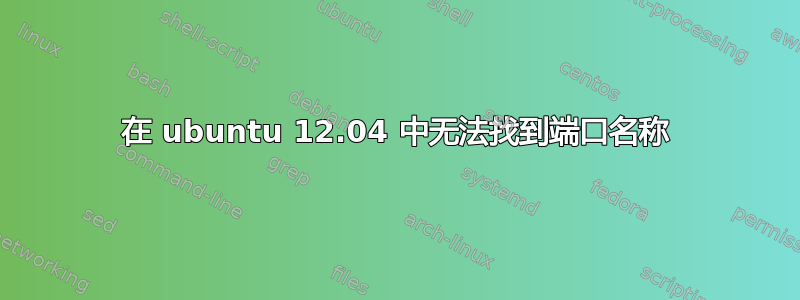 在 ubuntu 12.04 中无法找到端口名称