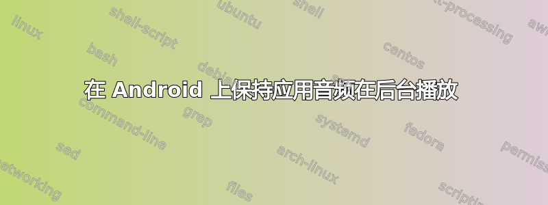 在 Android 上保持应用音频在后台播放