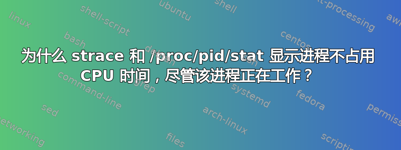 为什么 strace 和 /proc/pid/stat 显示进程不占用 CPU 时间，尽管该进程正在工作？