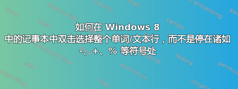 如何在 Windows 8 中的记事本中双击选择整个单词/文本行，而不是停在诸如 -、+、% 等符号处