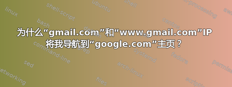 为什么“gmail.com”和“www.gmail.com”IP 将我导航到“google.com”主页？