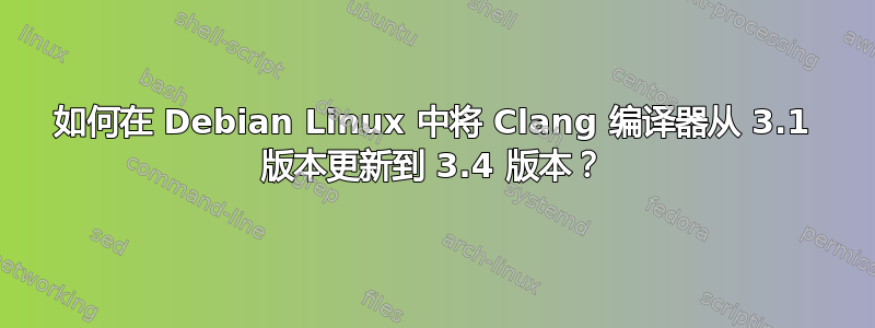 如何在 Debian Linux 中将 Clang 编译器从 3.1 版本更新到 3.4 版本？