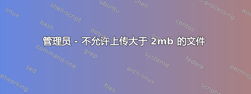 管理员 - 不允许上传大于 2mb 的文件