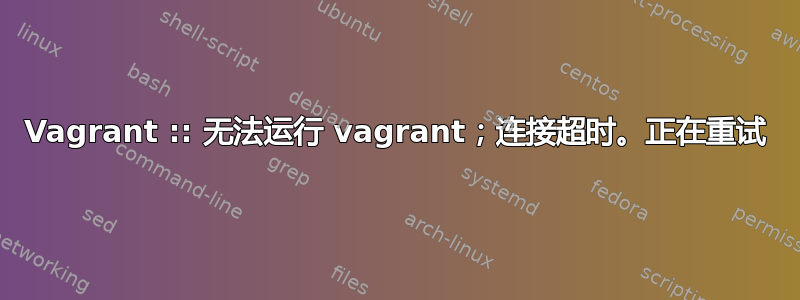 Vagrant :: 无法运行 vagrant；连接超时。正在重试