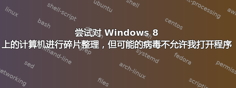 尝试对 Windows 8 上的计算机进行碎片整理，但可能的病毒不允许我打开程序