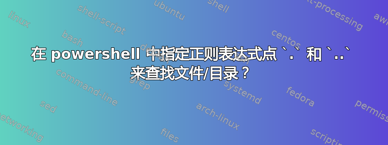 在 powershell 中指定正则表达式点 `.` 和 `..` 来查找文件/目录？