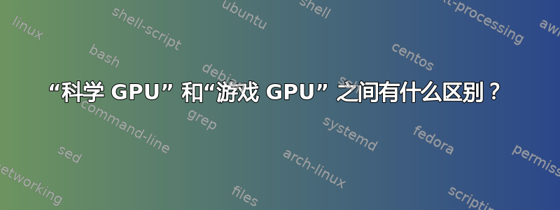 “科学 GPU” 和“游戏 GPU” 之间有什么区别？