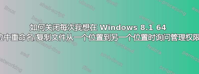 如何关闭每次我想在 Windows 8.1 64 位中重命名/复制文件从一个位置到另一个位置时询问管理权限