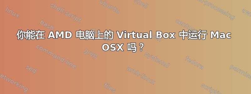 你能在 AMD 电脑上的 Virtual Box 中运行 Mac OSX 吗？