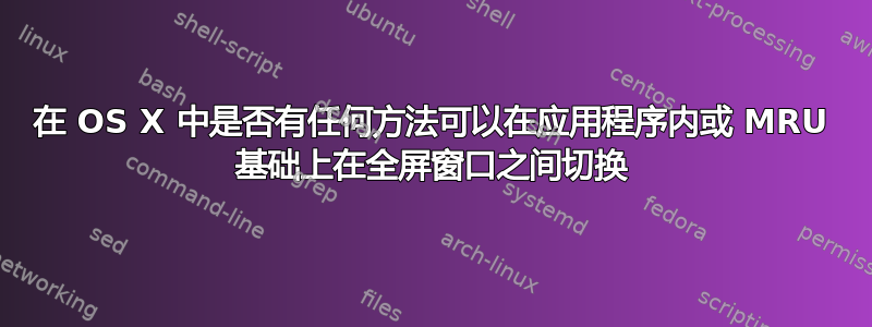 在 OS X 中是否有任何方法可以在应用程序内或 MRU 基础上在全屏窗口之间切换