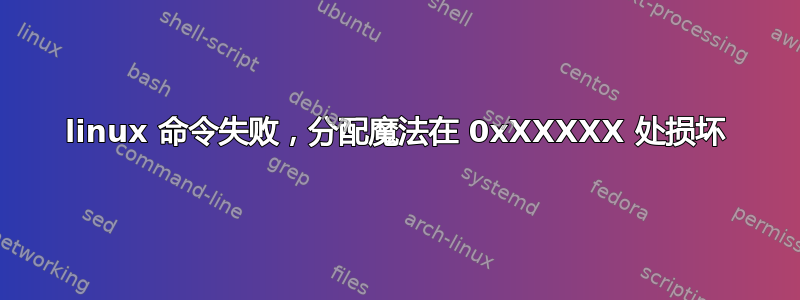 linux 命令失败，分配魔法在 0xXXXXX 处损坏