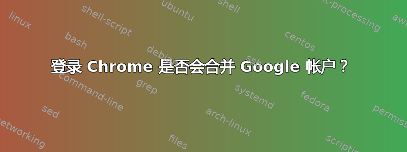 登录 Chrome 是否会合并 Google 帐户？