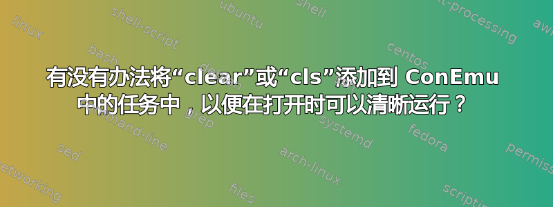 有没有办法将“clear”或“cls”添加到 ConEmu 中的任务中，以便在打开时可以清晰运行？