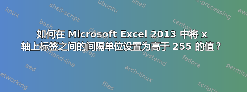 如何在 Microsoft Excel 2013 中将 x 轴上标签之间的间隔单位设置为高于 255 的值？