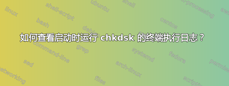 如何查看启动时运行 chkdsk 的终端执行日志？