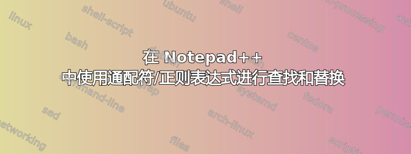 在 Notepad++ 中使用通配符/正则表达式进行查找和替换