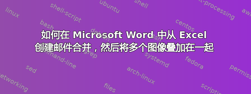 如何在 Microsoft Word 中从 Excel 创建邮件合并，然后将多个图像叠加在一起