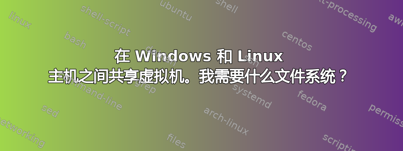 在 Windows 和 Linux 主机之间共享虚拟机。我需要什么文件系统？