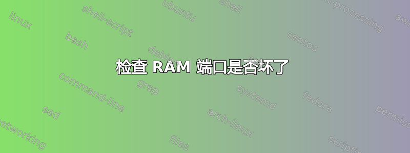 检查 RAM 端口是否坏了