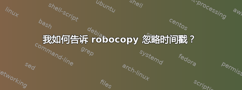 我如何告诉 robocopy 忽略时间戳？