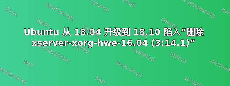 Ubuntu 从 18.04 升级到 18.10 陷入“删除 xserver-xorg-hwe-16.04 (3:14.1)”