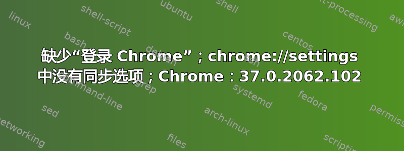 缺少“登录 Chrome”；chrome://settings 中没有同步选项；Chrome：37.0.2062.102