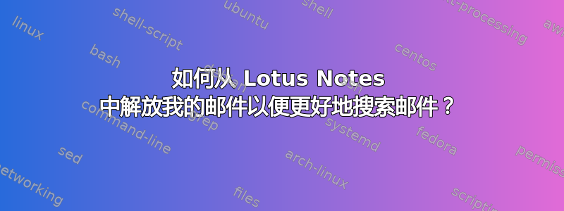 如何从 Lotus Notes 中解放我的邮件以便更好地搜索邮件？