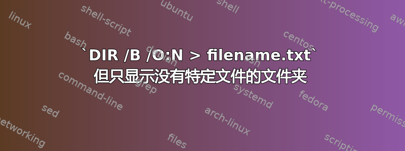 `DIR /B /O:N > filename.txt` 但只显示没有特定文件的文件夹