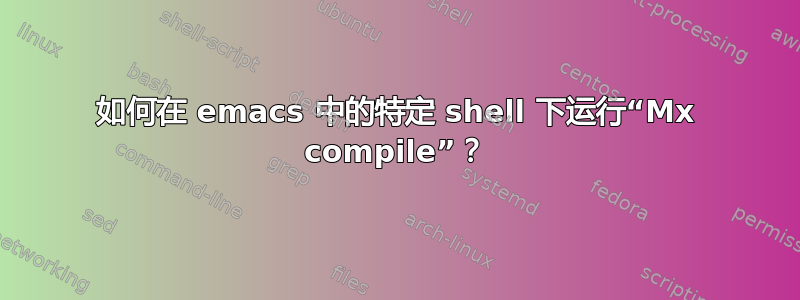 如何在 emacs 中的特定 shell 下运行“Mx compile”？